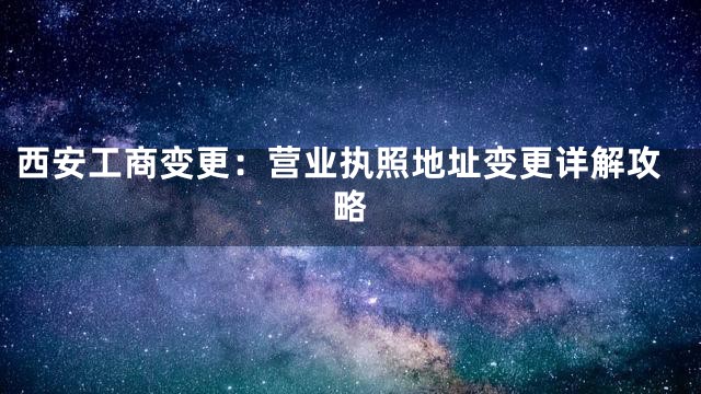 西安工商变更：营业执照地址变更详解攻略