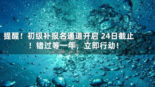 提醒！初级补报名通道开启 24日截止！错过等一年，立即行动！