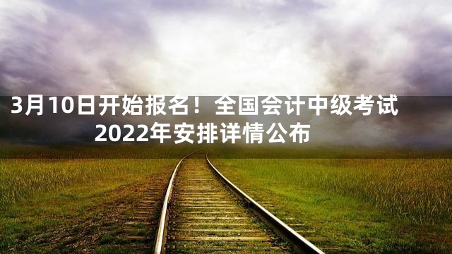3月10日开始报名！全国会计中级考试2022年安排详情公布
