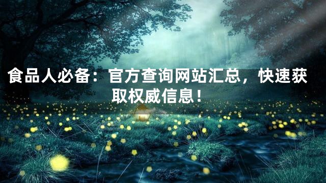 食品人必备：官方查询网站汇总，快速获取权威信息！