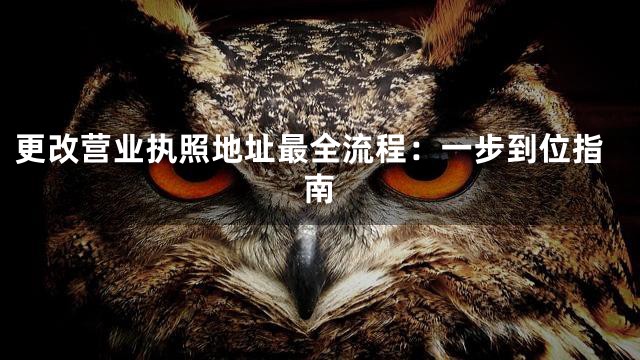 更改营业执照地址最全流程：一步到位指南