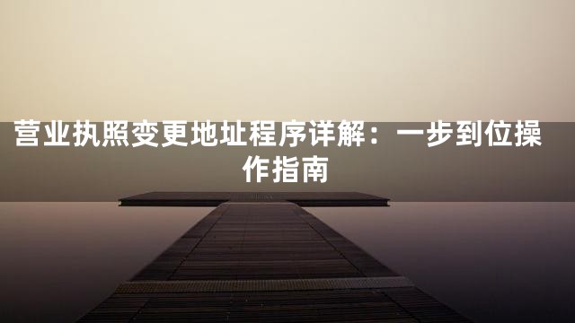 营业执照变更地址程序详解：一步到位操作指南