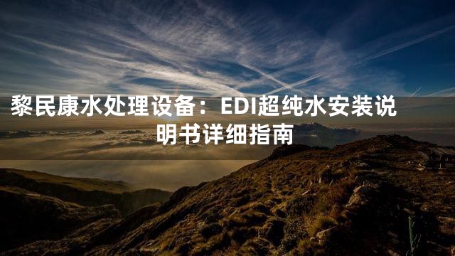 黎民康水处理设备：EDI超纯水安装说明书详细指南