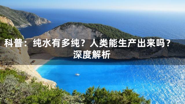 科普：纯水有多纯？人类能生产出来吗？深度解析