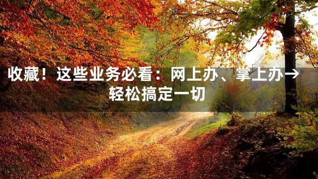 收藏！这些业务必看：网上办、掌上办→轻松搞定一切