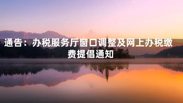 通告：办税服务厅窗口调整及网上办税缴费提倡通知