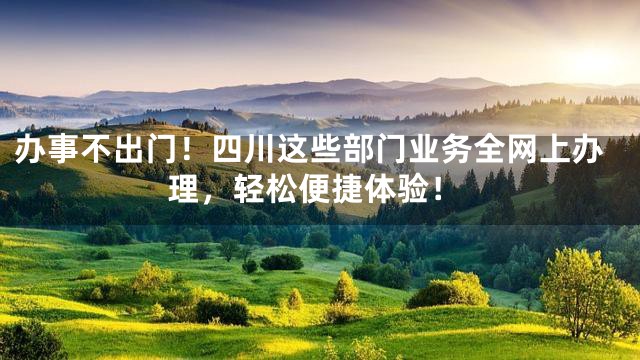办事不出门！四川这些部门业务全网上办理，轻松便捷体验！