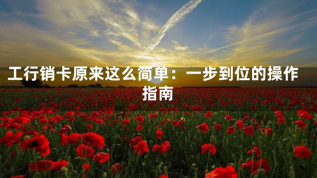 工行销卡原来这么简单：一步到位的操作指南