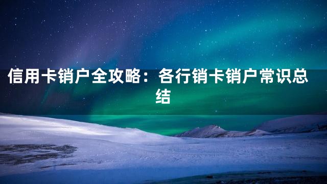 信用卡销户全攻略：各行销卡销户常识总结