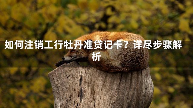 如何注销工行牡丹准贷记卡？详尽步骤解析
