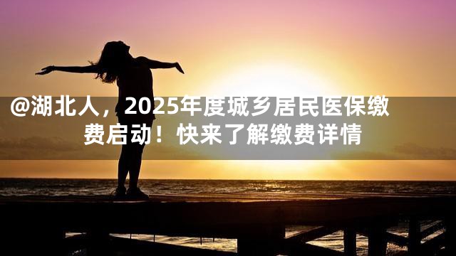 @湖北人，2025年度城乡居民医保缴费启动！快来了解缴费详情