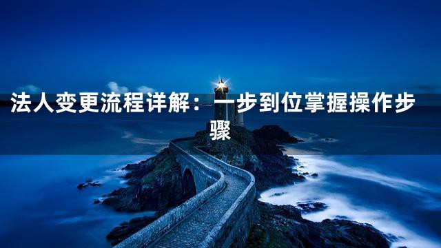 法人变更流程详解：一步到位掌握操作步骤