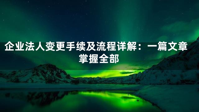 企业法人变更手续及流程详解：一篇文章掌握全部