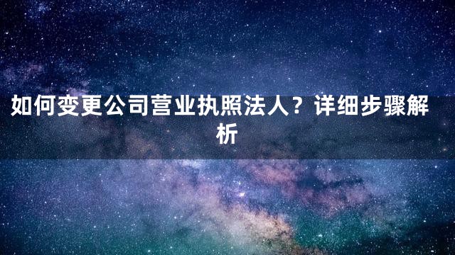 如何变更公司营业执照法人？详细步骤解析