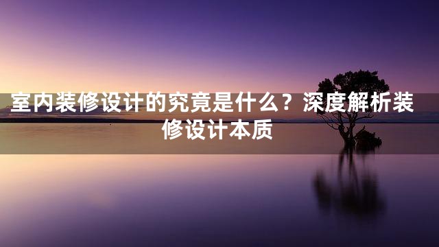 室内装修设计的究竟是什么？深度解析装修设计本质