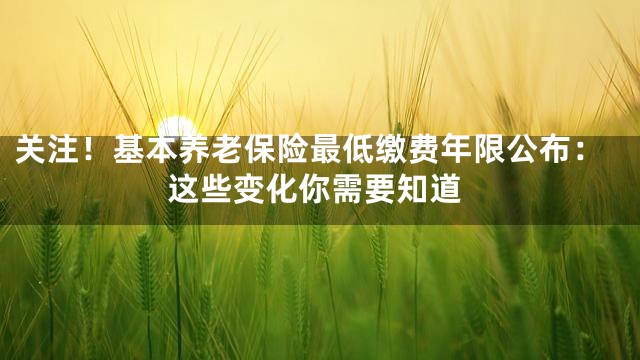 关注！基本养老保险最低缴费年限公布：这些变化你需要知道