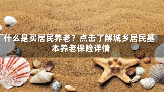 什么是买居民养老？点击了解城乡居民基本养老保险详情