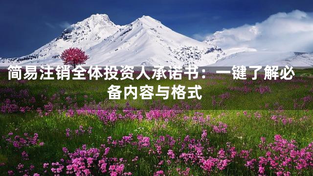 简易注销全体投资人承诺书：一键了解必备内容与格式