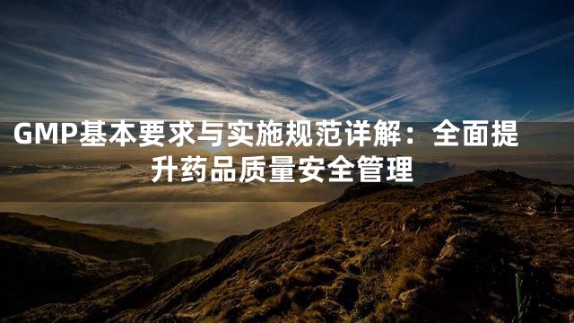 GMP基本要求与实施规范详解：全面提升药品质量安全管理