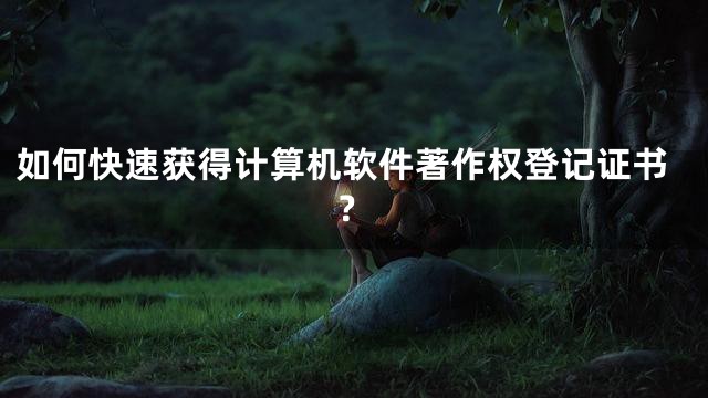 如何快速获得计算机软件著作权登记证书？