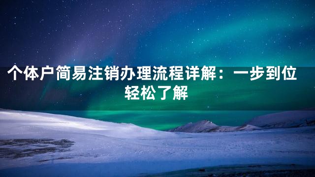 个体户简易注销办理流程详解：一步到位轻松了解