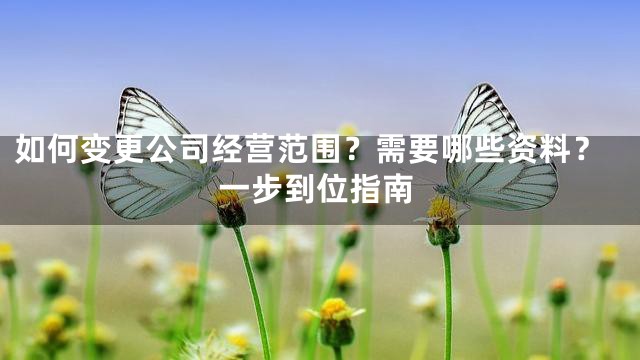 如何变更公司经营范围？需要哪些资料？一步到位指南