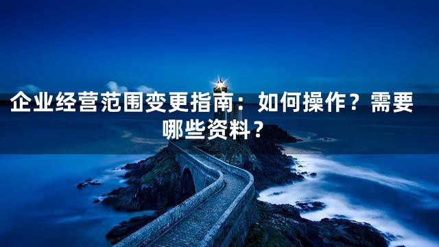 企业经营范围变更指南：如何操作？需要哪些资料？