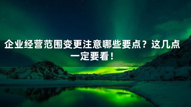 企业经营范围变更注意哪些要点？这几点一定要看！