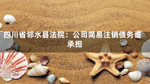 四川省邻水县法院：公司简易注销债务谁承担
