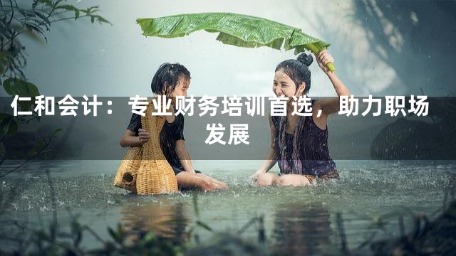 仁和会计：专业财务培训首选，助力职场发展