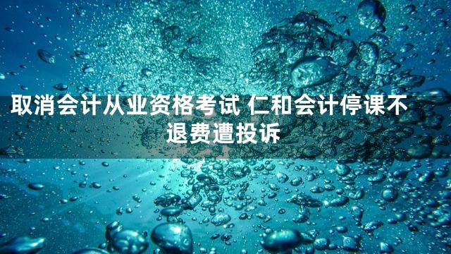 取消会计从业资格考试 仁和会计停课不退费遭投诉