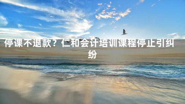 停课不退款？仁和会计培训课程停止引纠纷