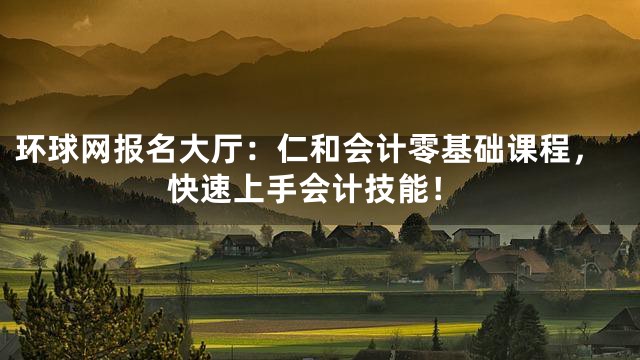 环球网报名大厅：仁和会计零基础课程，快速上手会计技能！