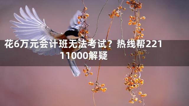 花6万元会计班无法考试？热线帮22111000解疑