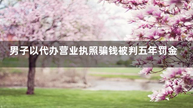 男子以代办营业执照骗钱被判五年罚金