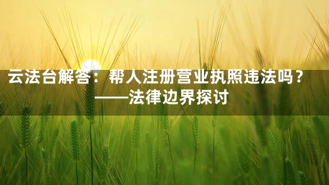 云法台解答：帮人注册营业执照违法吗？——法律边界探讨