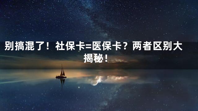 别搞混了！社保卡=医保卡？两者区别大揭秘！