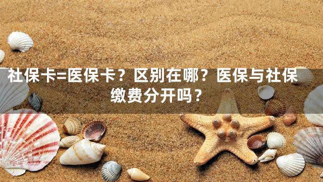 社保卡=医保卡？区别在哪？医保与社保缴费分开吗？