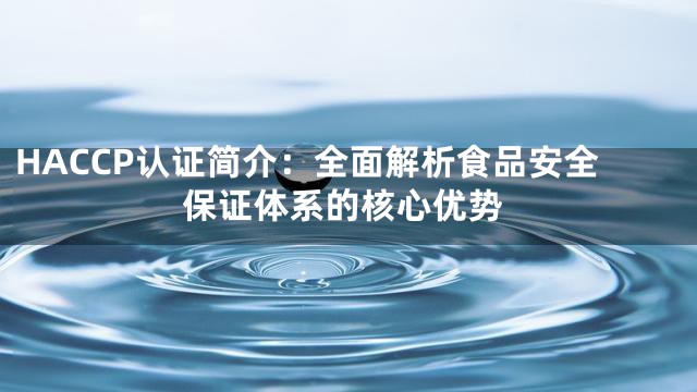 HACCP认证简介：全面解析食品安全保证体系的核心优势