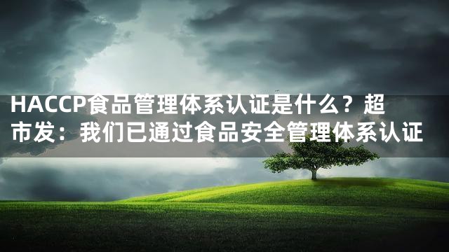 HACCP食品管理体系认证是什么？超市发：我们已通过食品安全管理体系认证