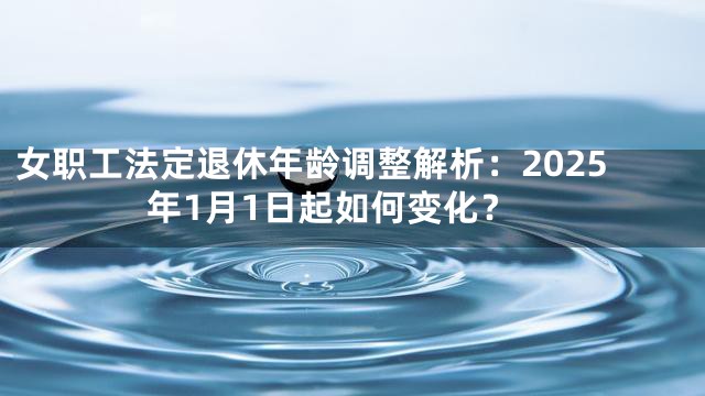 女职工法定退休年龄调整解析：2025年1月1日起如何变化？
