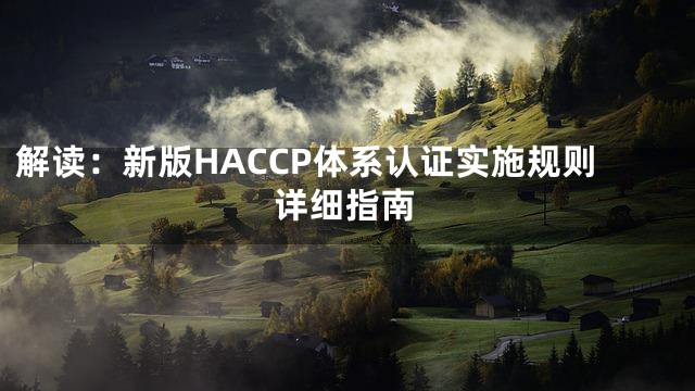 解读：新版HACCP体系认证实施规则详细指南
