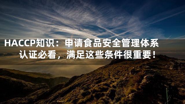HACCP知识：申请食品安全管理体系认证必看，满足这些条件很重要！