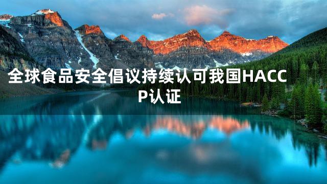 全球食品安全倡议持续认可我国HACCP认证