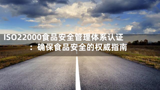 ISO22000食品安全管理体系认证：确保食品安全的权威指南