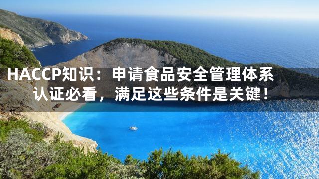 HACCP知识：申请食品安全管理体系认证必看，满足这些条件是关键！