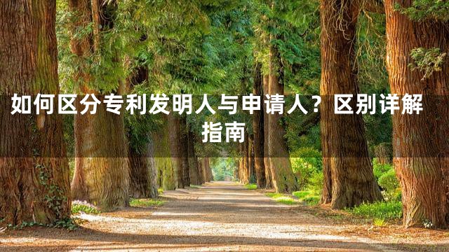 如何区分专利发明人与申请人？区别详解指南