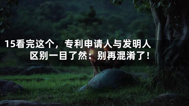 15

看完这个，专利申请人与发明人区别一目了然：别再混淆了！