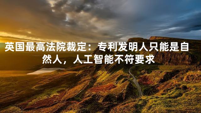 英国最高法院裁定：专利发明人只能是自然人，人工智能不符要求