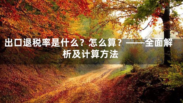 出口退税率是什么？怎么算？——全面解析及计算方法